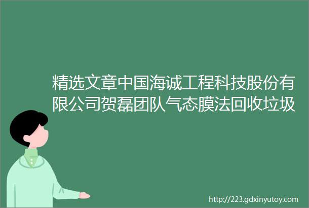 精选文章中国海诚工程科技股份有限公司贺磊团队气态膜法回收垃圾渗滤液氨氮技术进展与机理探讨