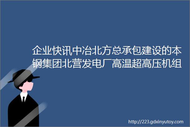 企业快讯中冶北方总承包建设的本钢集团北营发电厂高温超高压机组工程一次冲转成功