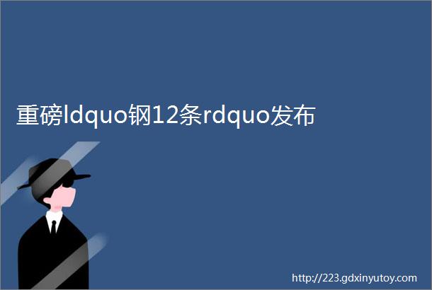 重磅ldquo钢12条rdquo发布